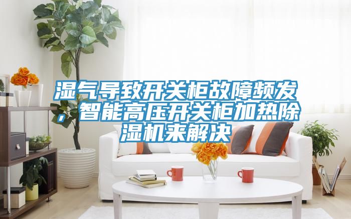 濕氣導致開關柜故障頻發(fā)，智能高壓開關柜加熱除濕機來解決