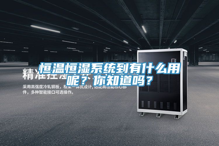 恒溫恒濕系統(tǒng)到有什么用呢？你知道嗎？