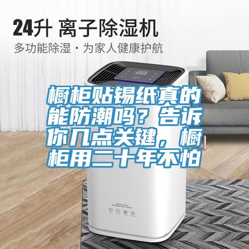 櫥柜貼錫紙真的能防潮嗎？告訴你幾點(diǎn)關(guān)鍵，櫥柜用二十年不怕
