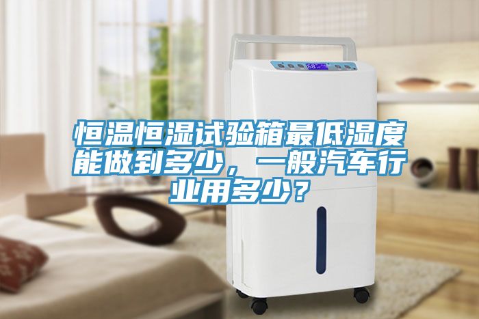 恒溫恒濕試驗箱最低濕度能做到多少，一般汽車行業(yè)用多少？