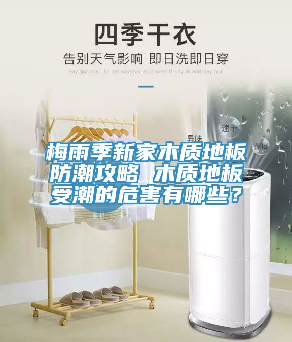 梅雨季新家木質(zhì)地板防潮攻略 木質(zhì)地板受潮的危害有哪些？