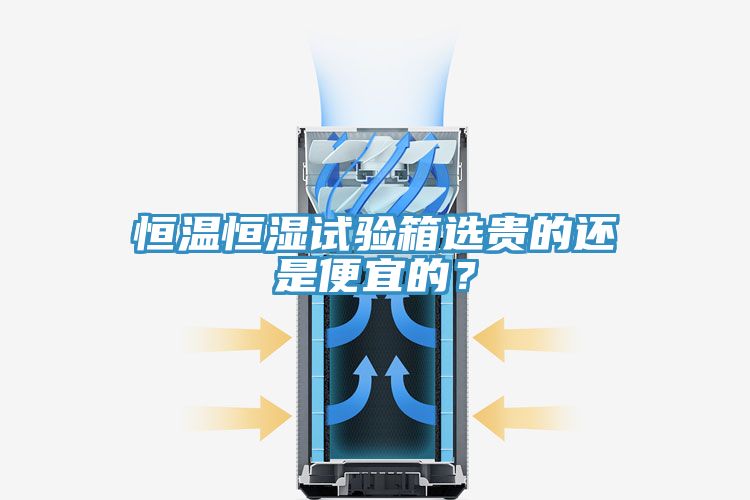 恒溫恒濕試驗(yàn)箱選貴的還是便宜的？