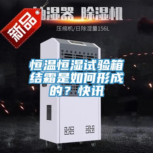 恒溫恒濕試驗(yàn)箱結(jié)霜是如何形成的？快訊