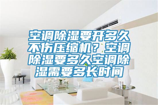 空調(diào)除濕要開多久不傷壓縮機(jī)？空調(diào)除濕要多久空調(diào)除濕需要多長(zhǎng)時(shí)間