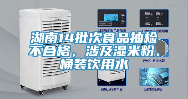 湖南14批次食品抽檢不合格，涉及濕米粉、桶裝飲用水