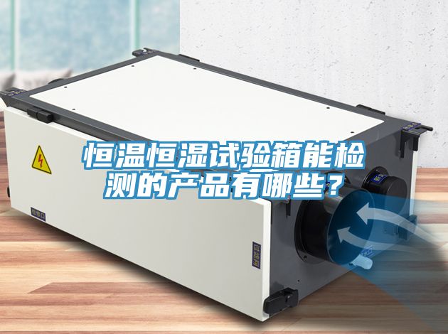 恒溫恒濕試驗箱能檢測的產(chǎn)品有哪些？