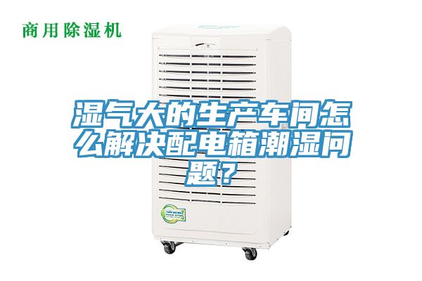 濕氣大的生產(chǎn)車間怎么解決配電箱潮濕問(wèn)題？