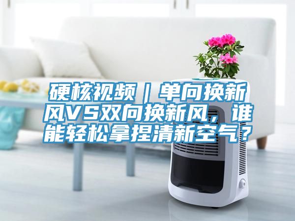 硬核視頻｜單向換新風(fēng)VS雙向換新風(fēng)，誰能輕松拿捏清新空氣？