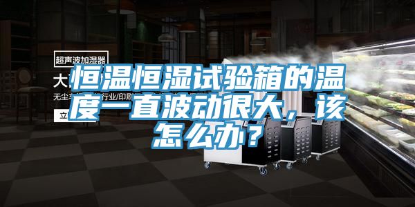 恒溫恒濕試驗(yàn)箱的溫度一直波動(dòng)很大，該怎么辦？