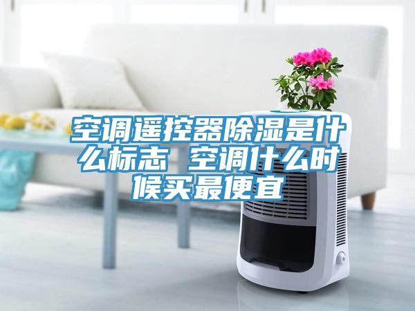 空調(diào)遙控器除濕是什么標志 空調(diào)什么時候買最便宜