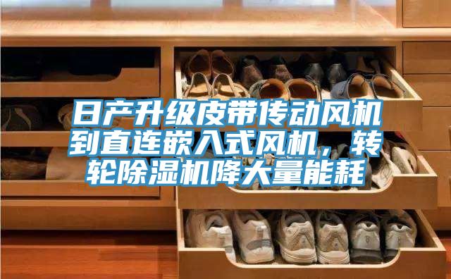 日產(chǎn)升級(jí)皮帶傳動(dòng)風(fēng)機(jī)到直連嵌入式風(fēng)機(jī)，轉(zhuǎn)輪除濕機(jī)降大量能耗