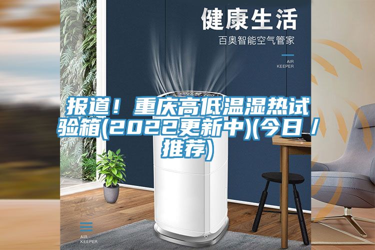 報道！重慶高低溫濕熱試驗箱(2022更新中)(今日／推薦)