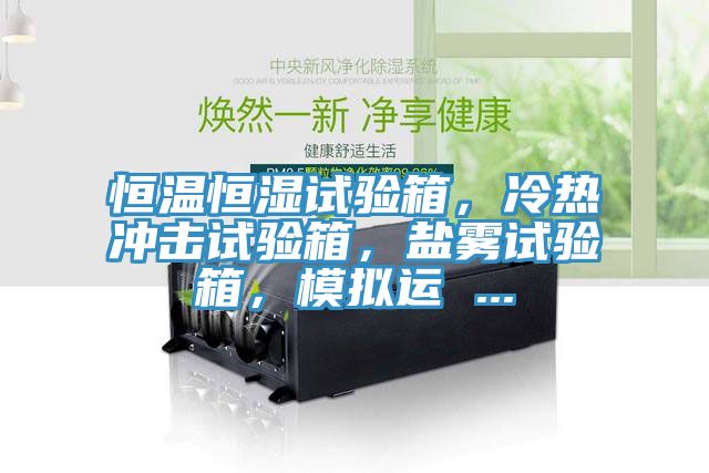 恒溫恒濕試驗箱，冷熱沖擊試驗箱，鹽霧試驗箱，模擬運 ...