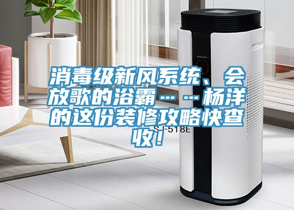 消毒級新風系統(tǒng)、會放歌的浴霸……楊洋的這份裝修攻略快查收！