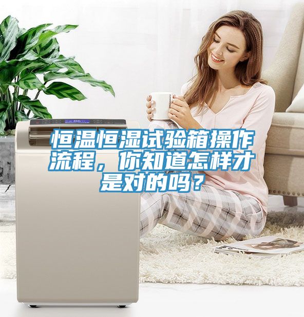 恒溫恒濕試驗(yàn)箱操作流程，你知道怎樣才是對(duì)的嗎？