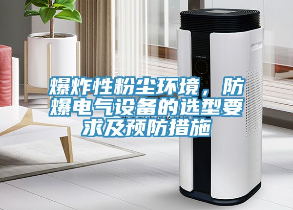 爆炸性粉塵環(huán)境，防爆電氣設(shè)備的選型要求及預(yù)防措施