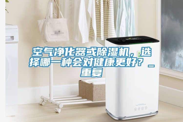 空氣凈化器或除濕機(jī)，選擇哪一種會(huì)對(duì)健康更好？_重復(fù)