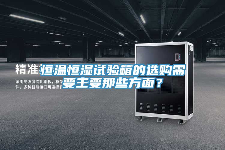 恒溫恒濕試驗箱的選購需要主要那些方面？
