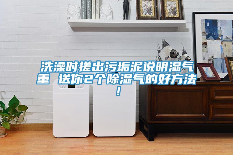 洗澡時搓出污垢泥說明濕氣重 送你2個除濕氣的好方法！