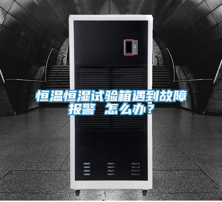 恒溫恒濕試驗箱遇到故障報警 怎么辦？