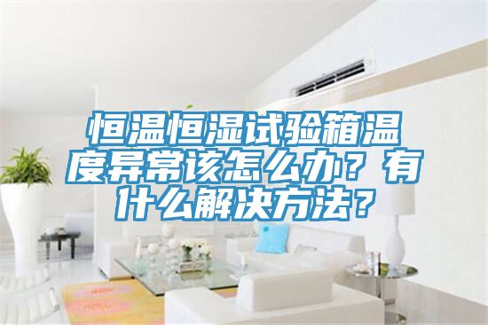 恒溫恒濕試驗箱溫度異常該怎么辦？有什么解決方法？