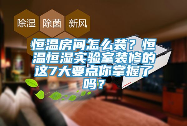 恒溫房間怎么裝？恒溫恒濕實(shí)驗(yàn)室裝修的這7大要點(diǎn)你掌握了嗎？