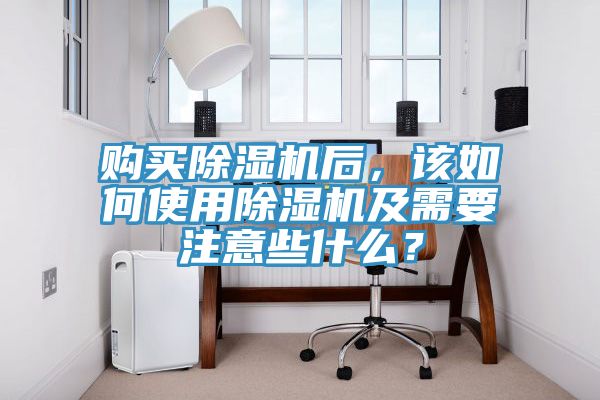 購買除濕機(jī)后，該如何使用除濕機(jī)及需要注意些什么？