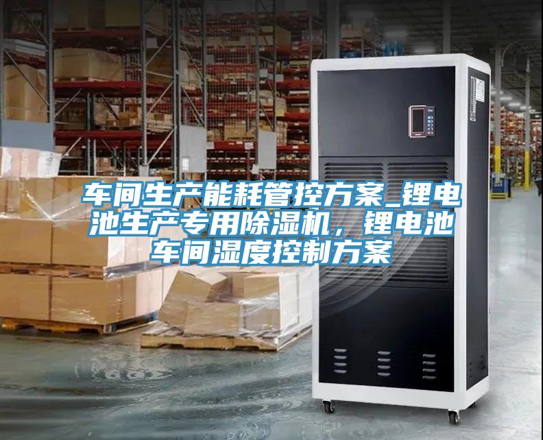 車(chē)間生產(chǎn)能耗管控方案_鋰電池生產(chǎn)專(zhuān)用除濕機(jī)，鋰電池車(chē)間濕度控制方案