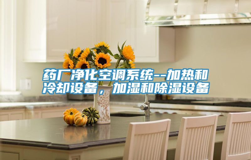 藥廠凈化空調(diào)系統(tǒng)--加熱和冷卻設(shè)備，加濕和除濕設(shè)備
