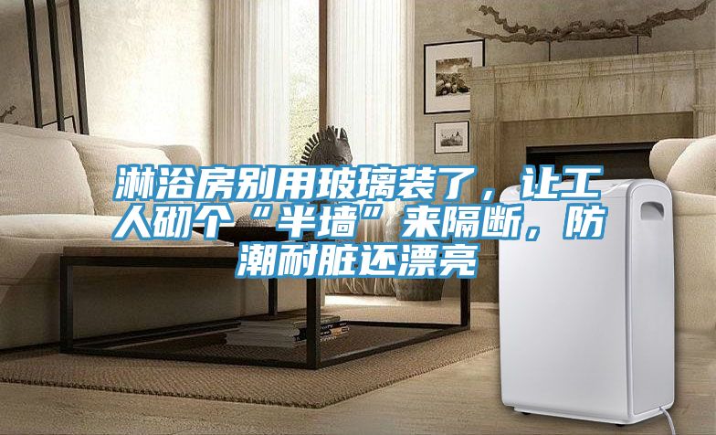 淋浴房別用玻璃裝了，讓工人砌個(gè)“半墻”來隔斷，防潮耐臟還漂亮