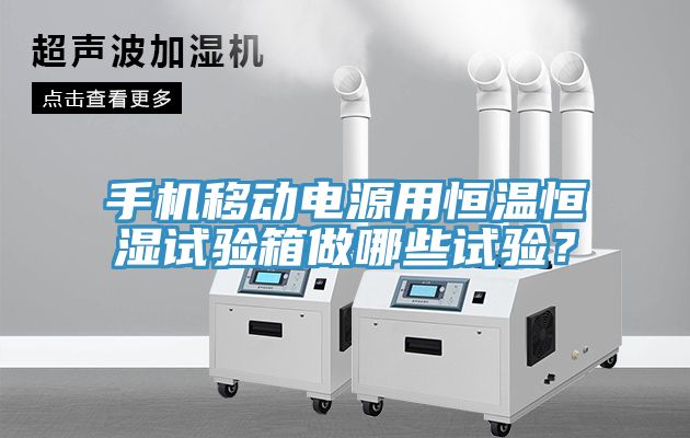 手機移動電源用恒溫恒濕試驗箱做哪些試驗？