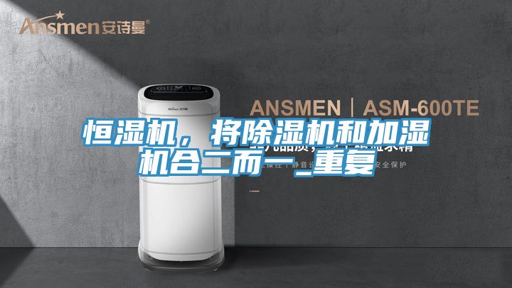 恒濕機(jī)，將除濕機(jī)和加濕機(jī)合二而一_重復(fù)