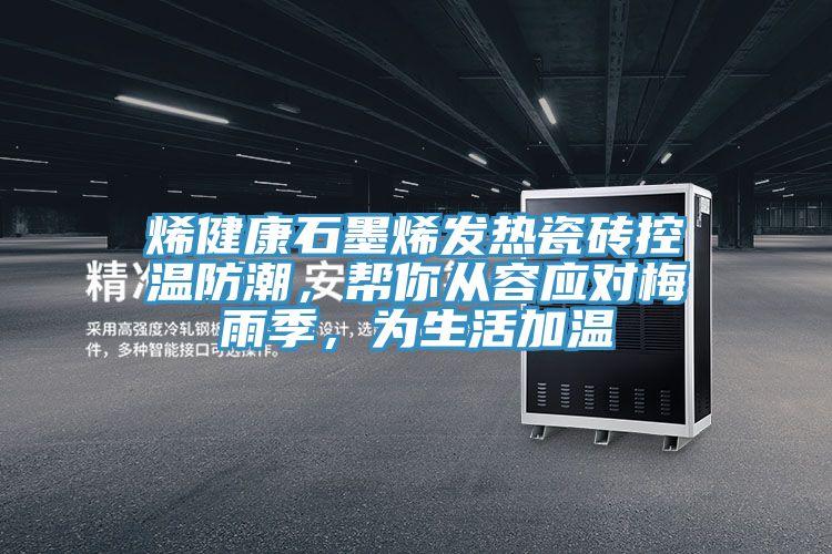 烯健康石墨烯發(fā)熱瓷磚控溫防潮，幫你從容應(yīng)對(duì)梅雨季，為生活加溫