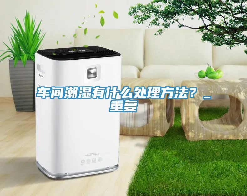 車(chē)間潮濕有什么處理方法？_重復(fù)