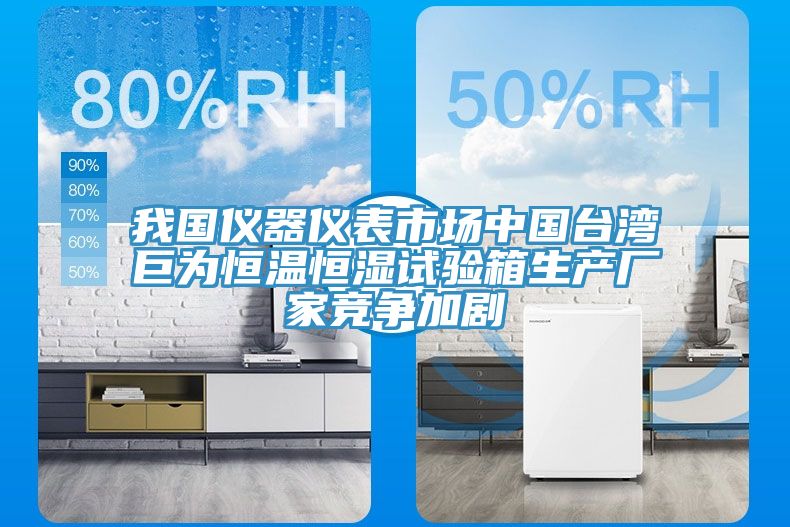 我國儀器儀表市場中國臺(tái)灣巨為恒溫恒濕試驗(yàn)箱生產(chǎn)廠家競爭加劇