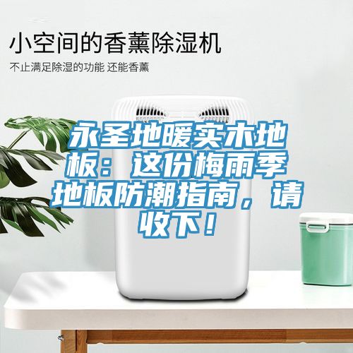 永圣地暖實木地板：這份梅雨季地板防潮指南，請收下！