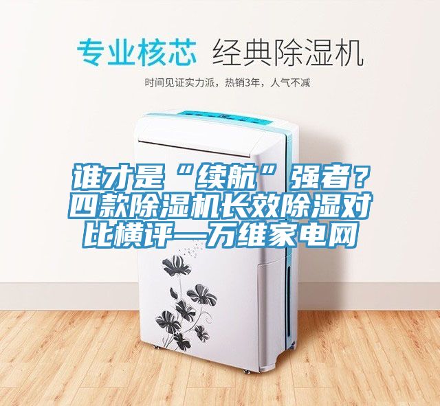 誰才是“續(xù)航”強(qiáng)者？四款除濕機(jī)長效除濕對比橫評—萬維家電網(wǎng)
