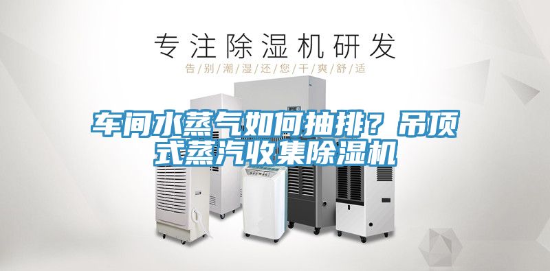 車(chē)間水蒸氣如何抽排？吊頂式蒸汽收集除濕機(jī)