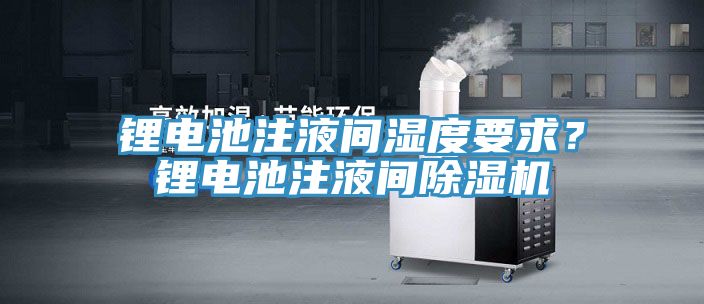 鋰電池注液間濕度要求？鋰電池注液間除濕機(jī)