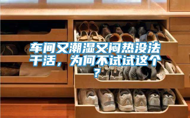 車間又潮濕又悶熱沒法干活，為何不試試這個？
