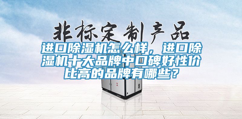 進(jìn)口除濕機(jī)怎么樣，進(jìn)口除濕機(jī)十大品牌中口碑好性價比高的品牌有哪些？