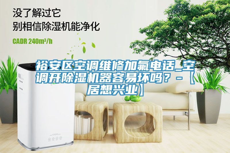 裕安區(qū)空調(diào)維修加氟電話_空調(diào)開除濕機(jī)器容易壞嗎？-【居想興業(yè)】