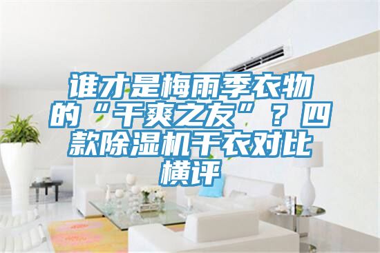 誰才是梅雨季衣物的“干爽之友”？四款除濕機干衣對比橫評