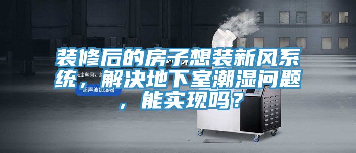 裝修后的房子想裝新風(fēng)系統(tǒng)，解決地下室潮濕問題，能實(shí)現(xiàn)嗎？