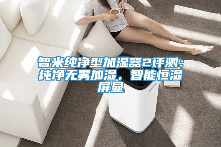 智米純凈型加濕器2評測：純凈無霧加濕，智能恒濕屏顯