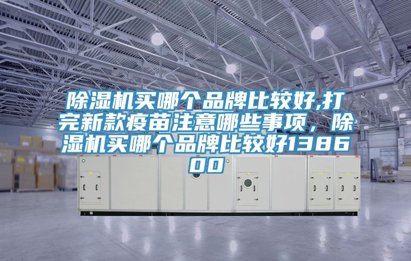 除濕機買哪個品牌比較好,打完新款疫苗注意哪些事項，除濕機買哪個品牌比較好138600