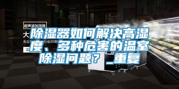 除濕器如何解決高濕度、多種危害的溫室除濕問題？_重復