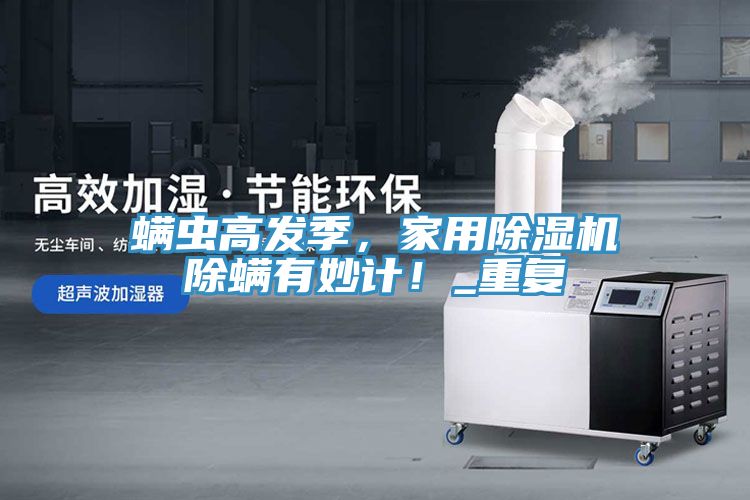 螨蟲高發(fā)季，家用除濕機除螨有妙計！_重復(fù)