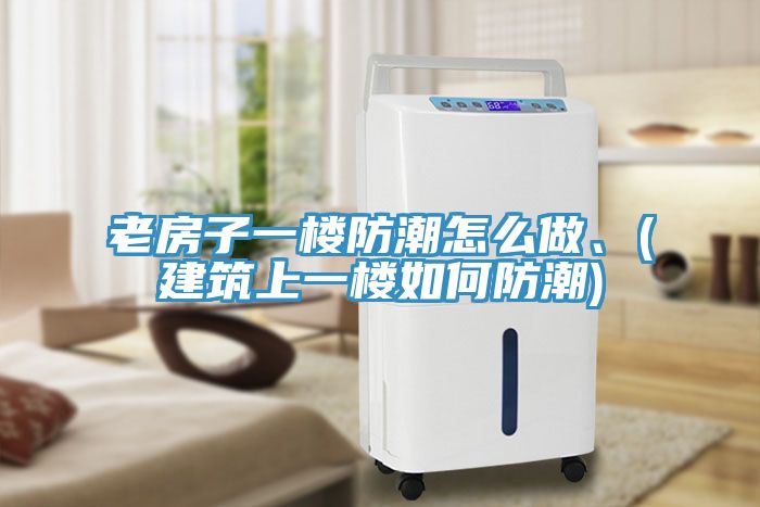 老房子一樓防潮怎么做、(建筑上一樓如何防潮)