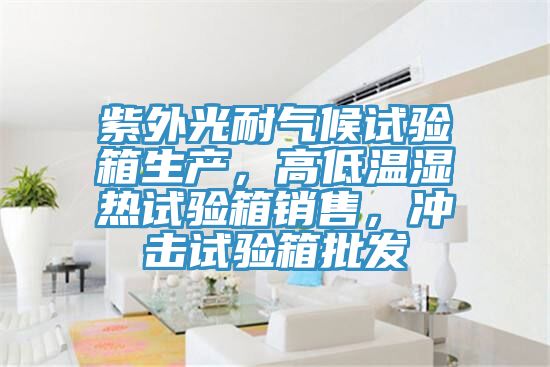 紫外光耐氣候試驗(yàn)箱生產(chǎn)，高低溫濕熱試驗(yàn)箱銷售，沖擊試驗(yàn)箱批發(fā)